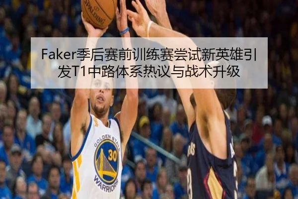 Faker季后赛前训练赛尝试新英雄引发T1中路体系热议与战术升级
