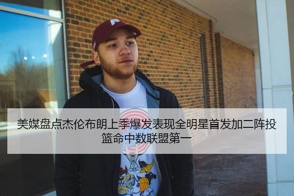 美媒盘点杰伦布朗上季爆发表现全明星首发加二阵投篮命中数联盟第一