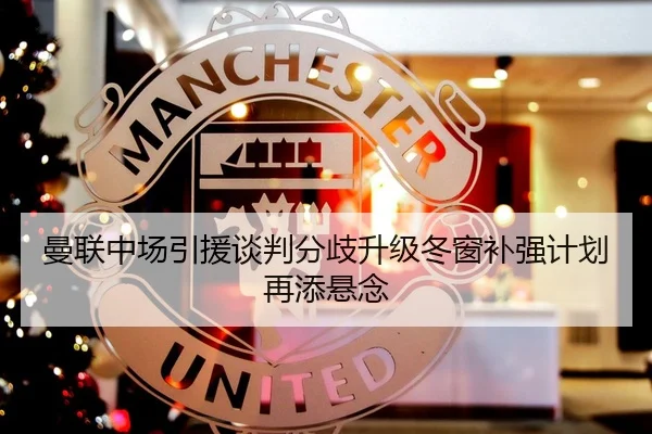 曼联中场引援谈判分歧升级冬窗补强计划再添悬念